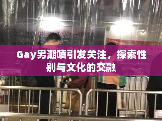 Gay男潮喷引发关注，探索性别与文化的交融