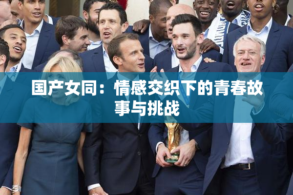 国产女同：情感交织下的青春故事与挑战
