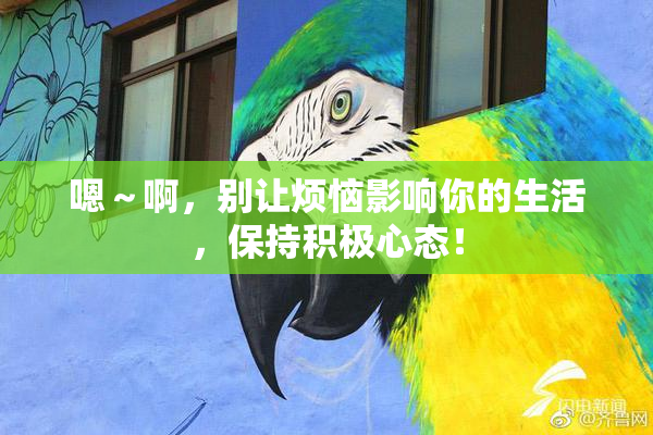 嗯～啊，别让烦恼影响你的生活，保持积极心态！