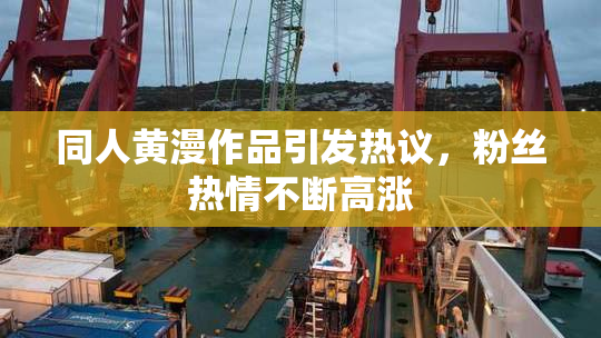 同人黄漫作品引发热议，粉丝热情不断高涨