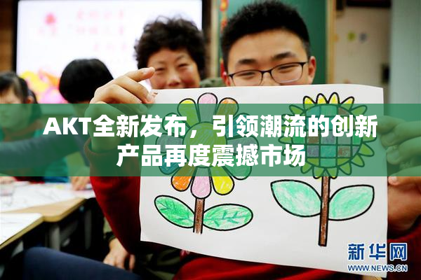 AKT全新发布，引领潮流的创新产品再度震撼市场