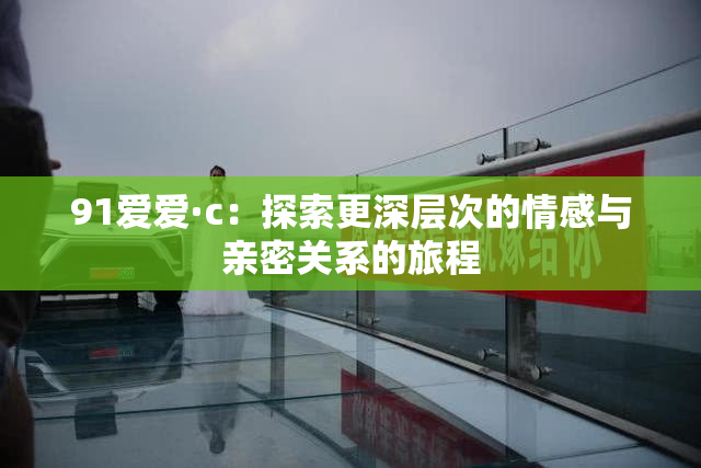 91爱爱·c：探索更深层次的情感与亲密关系的旅程