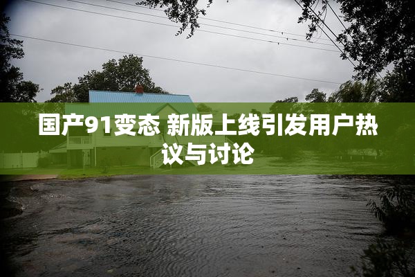 国产91变态 新版上线引发用户热议与讨论