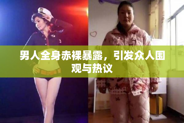 男人全身赤裸暴露，引发众人围观与热议