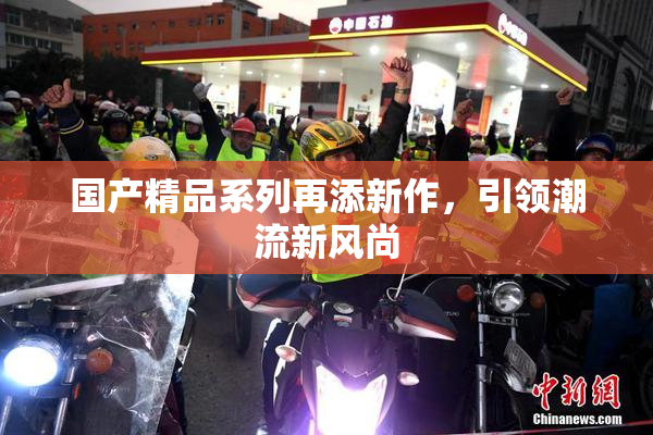 国产精品系列再添新作，引领潮流新风尚