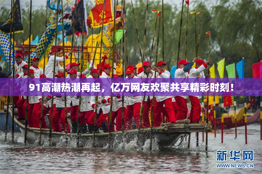 91高潮热潮再起，亿万网友欢聚共享精彩时刻！