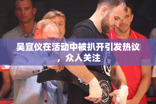 吴宣仪在活动中被扒开引发热议，众人关注