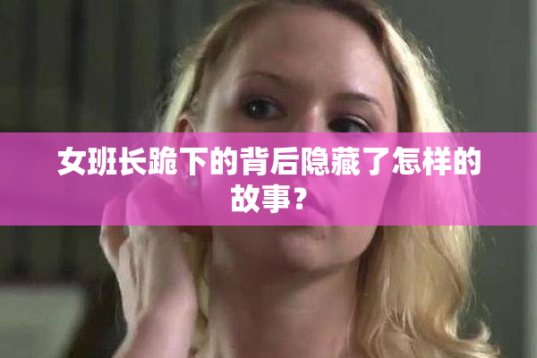 女班长跪下的背后隐藏了怎样的故事？