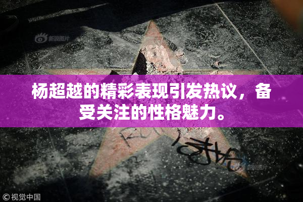 杨超越的精彩表现引发热议，备受关注的性格魅力。