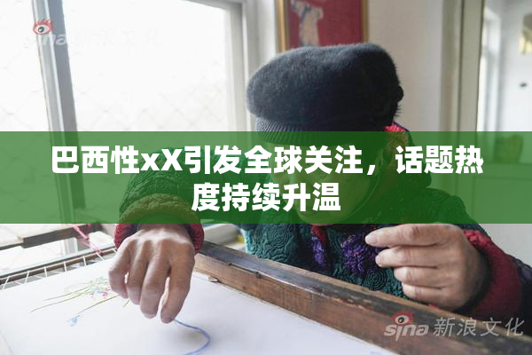 巴西性xX引发全球关注，话题热度持续升温