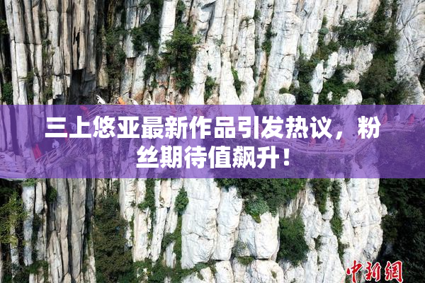 三上悠亚最新作品引发热议，粉丝期待值飙升！