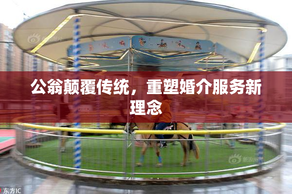 公翁颠覆传统，重塑婚介服务新理念