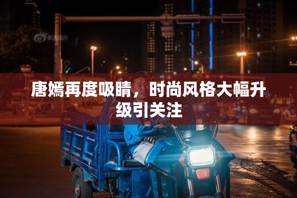 唐嫣再度吸睛，时尚风格大幅升级引关注
