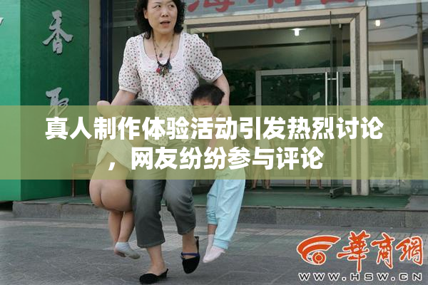 真人制作体验活动引发热烈讨论，网友纷纷参与评论