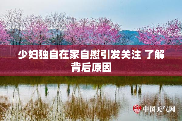 少妇独自在家自慰引发关注 了解背后原因