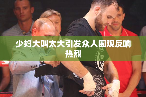 少妇大叫太大引发众人围观反响热烈