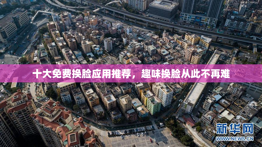 十大免费换脸应用推荐，趣味换脸从此不再难