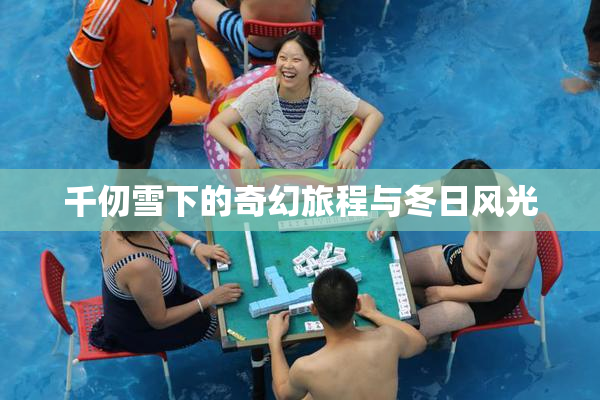 千仞雪下的奇幻旅程与冬日风光