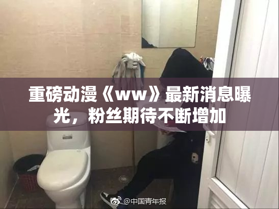 重磅动漫《ww》最新消息曝光，粉丝期待不断增加