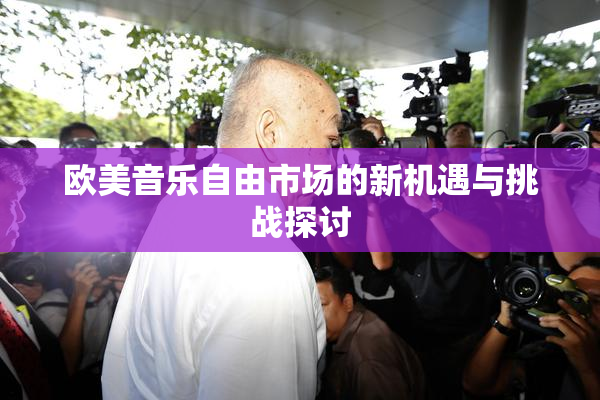 欧美音乐自由市场的新机遇与挑战探讨