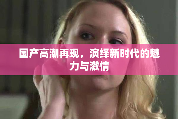 国产高潮再现，演绎新时代的魅力与激情