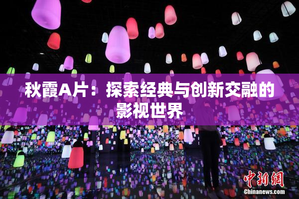 秋霞A片：探索经典与创新交融的影视世界
