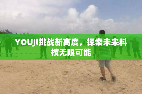 YOUJl挑战新高度，探索未来科技无限可能