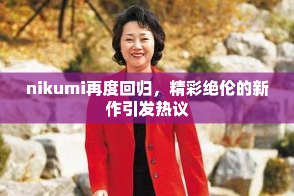nikumi再度回归，精彩绝伦的新作引发热议