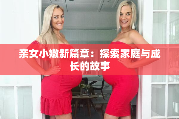 亲女小嫩新篇章：探索家庭与成长的故事
