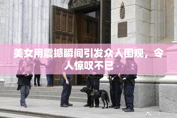 美女用震撼瞬间引发众人围观，令人惊叹不已