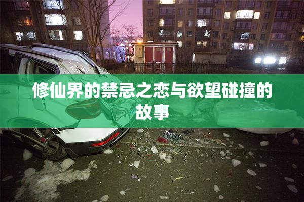 修仙界的禁忌之恋与欲望碰撞的故事