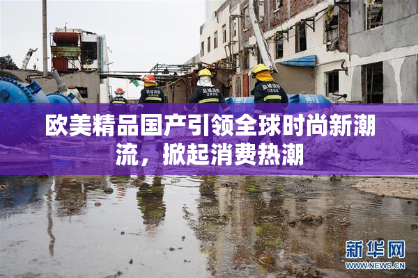 欧美精品国产引领全球时尚新潮流，掀起消费热潮