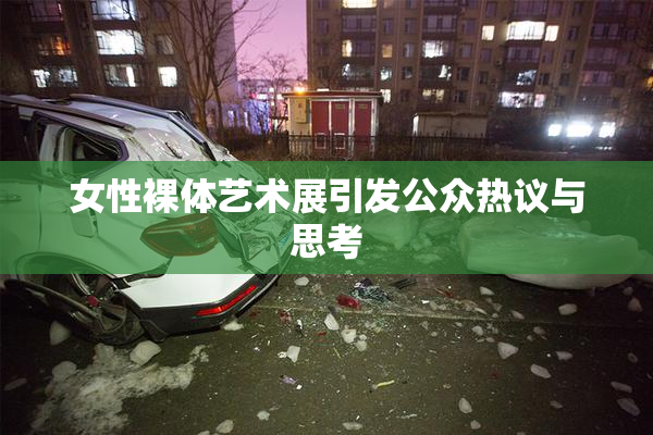 女性裸体艺术展引发公众热议与思考