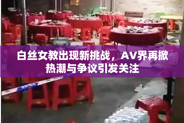 白丝女教出现新挑战，AV界再掀热潮与争议引发关注