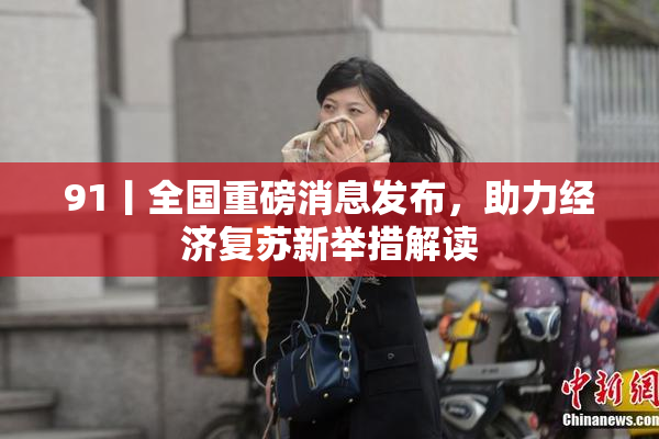 91丨全国重磅消息发布，助力经济复苏新举措解读