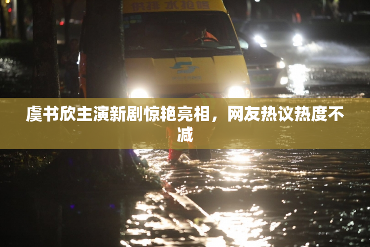 虞书欣主演新剧惊艳亮相，网友热议热度不减