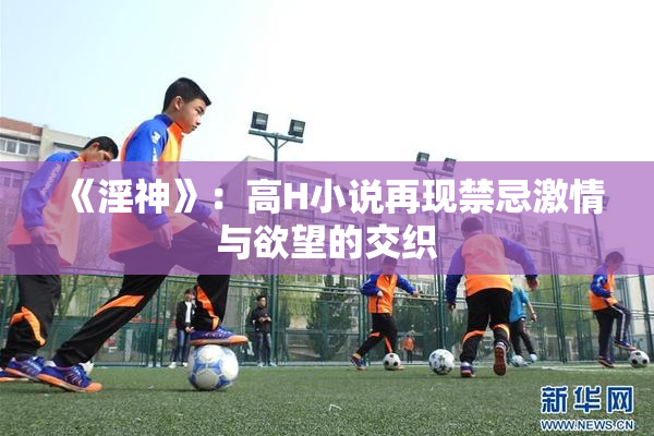 《淫神》：高H小说再现禁忌激情与欲望的交织