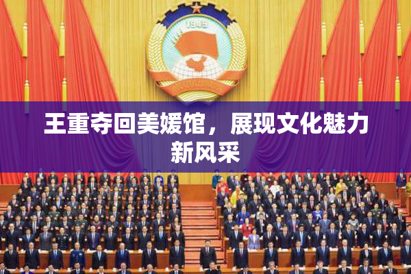 王重夺回美媛馆，展现文化魅力新风采