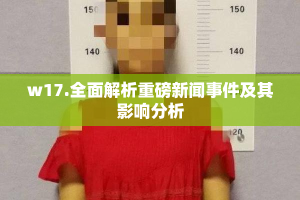 w17.全面解析重磅新闻事件及其影响分析