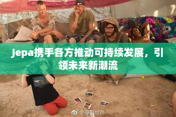 Jepa携手各方推动可持续发展，引领未来新潮流