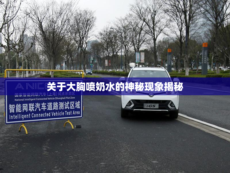 关于大胸喷奶水的神秘现象揭秘