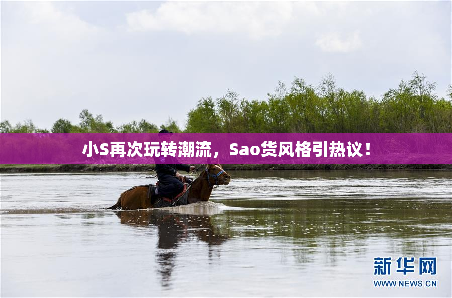 小S再次玩转潮流，Sao货风格引热议！