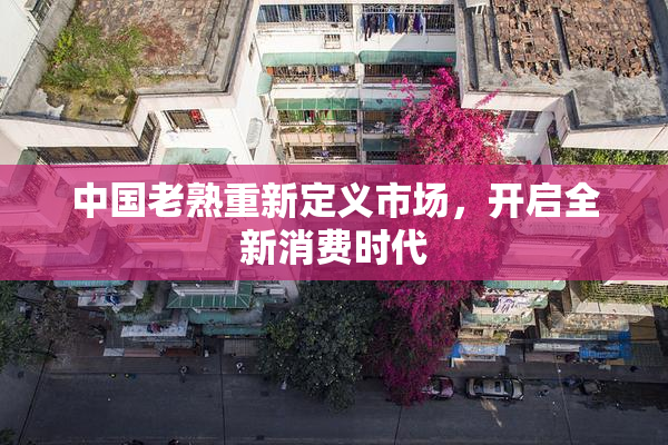 中国老熟重新定义市场，开启全新消费时代