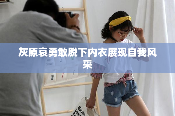 灰原哀勇敢脱下内衣展现自我风采