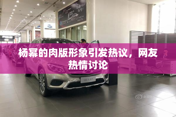 杨幂的肉版形象引发热议，网友热情讨论