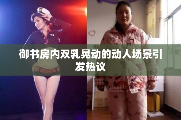 御书房内双乳晃动的动人场景引发热议