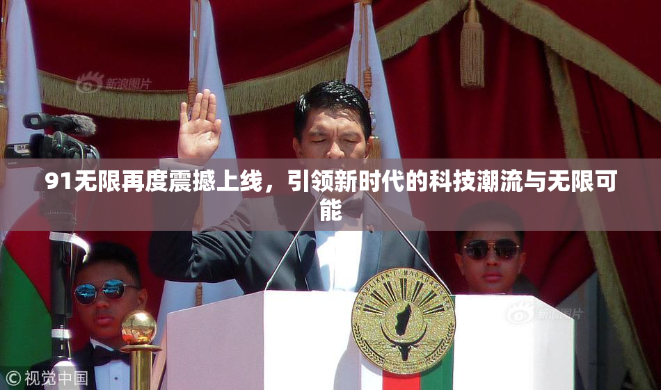 91无限再度震撼上线，引领新时代的科技潮流与无限可能