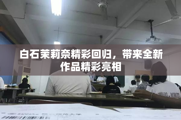 白石茉莉奈精彩回归，带来全新作品精彩亮相