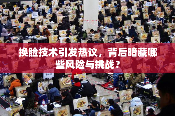 换脸技术引发热议，背后暗藏哪些风险与挑战？