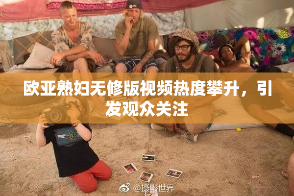 欧亚熟妇无修版视频热度攀升，引发观众关注